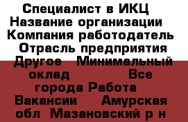 Специалист в ИКЦ › Название организации ­ Компания-работодатель › Отрасль предприятия ­ Другое › Минимальный оклад ­ 21 000 - Все города Работа » Вакансии   . Амурская обл.,Мазановский р-н